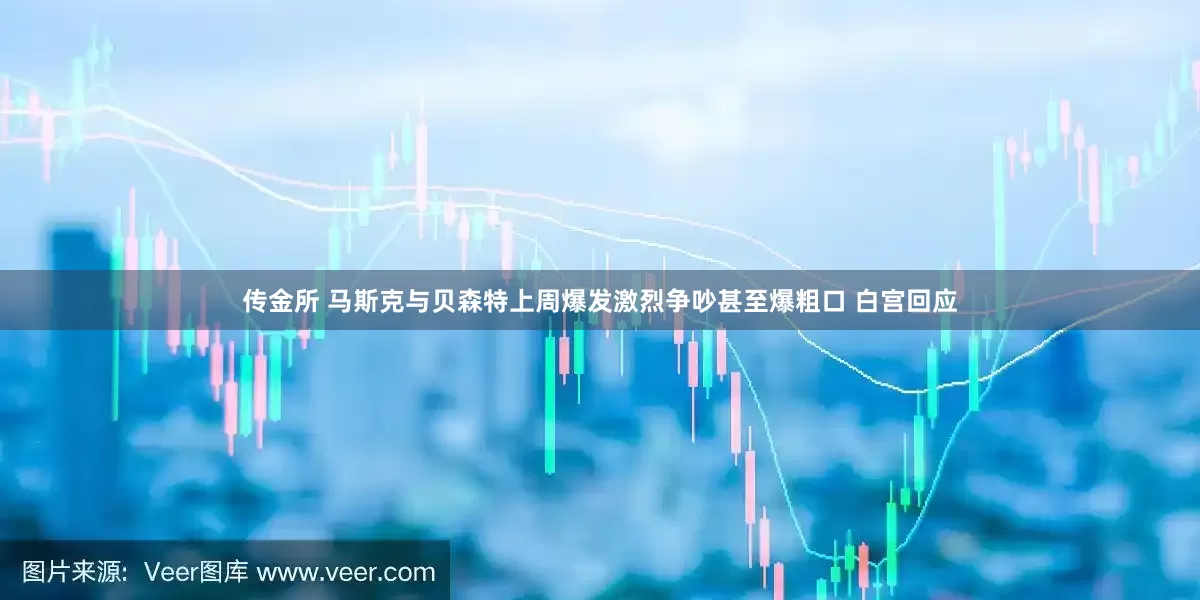 传金所 马斯克与贝森特上周爆发激烈争吵甚至爆粗口 白宫回应