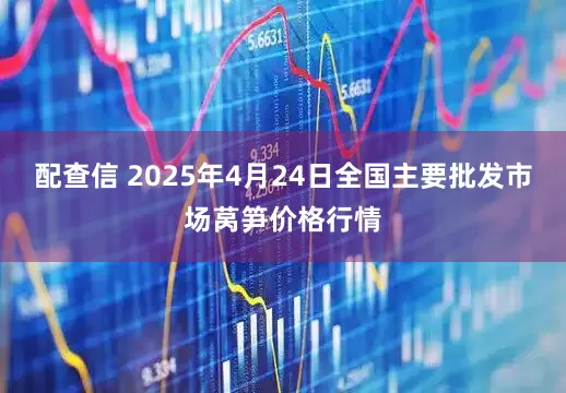配查信 2025年4月24日全国主要批发市场莴笋价格行情