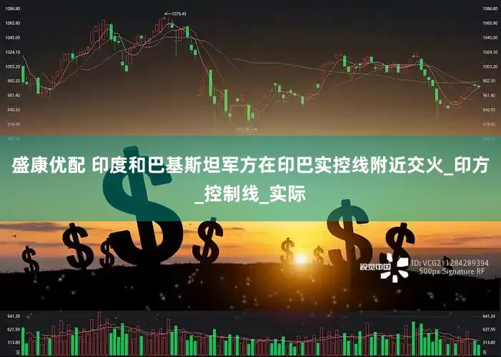 盛康优配 印度和巴基斯坦军方在印巴实控线附近交火_印方_控制线_实际