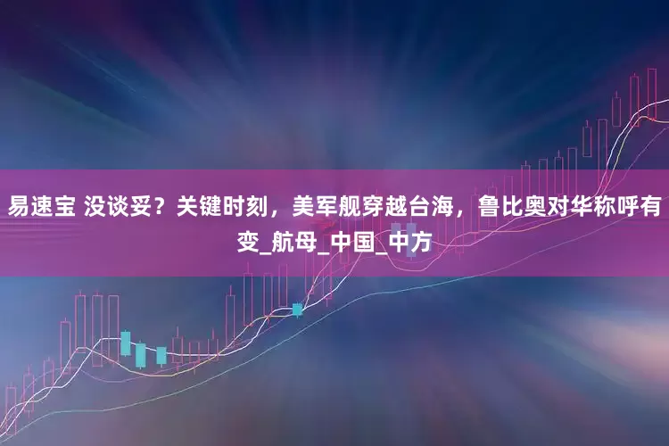 易速宝 没谈妥？关键时刻，美军舰穿越台海，鲁比奥对华称呼有变_航母_中国_中方