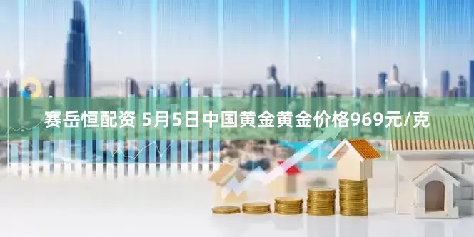 赛岳恒配资 5月5日中国黄金黄金价格969元/克