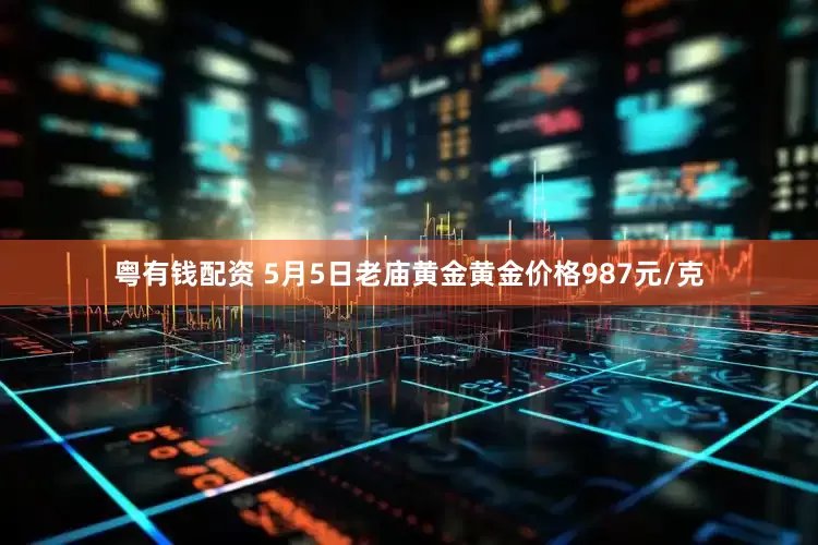 粤有钱配资 5月5日老庙黄金黄金价格987元/克