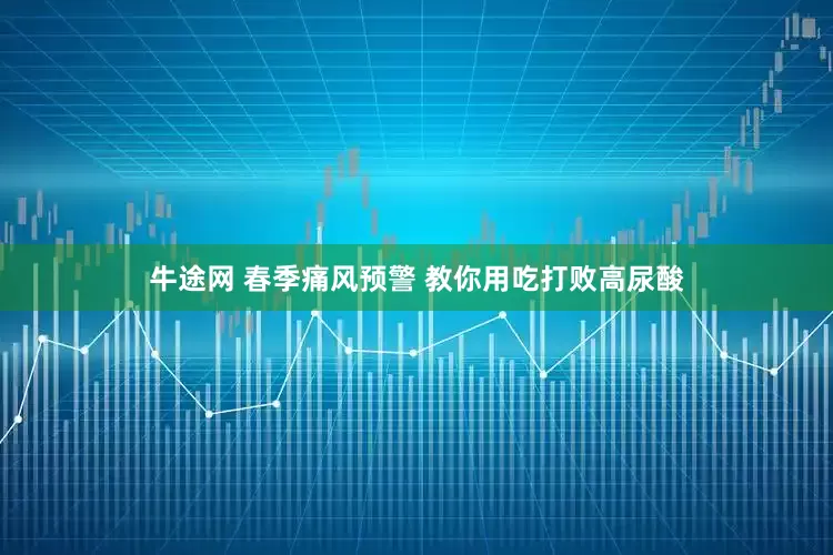 牛途网 春季痛风预警 教你用吃打败高尿酸