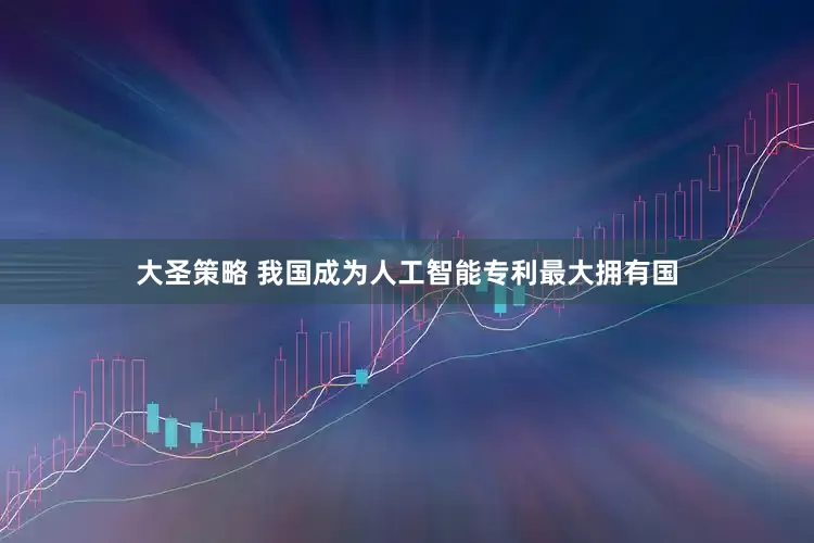 大圣策略 我国成为人工智能专利最大拥有国