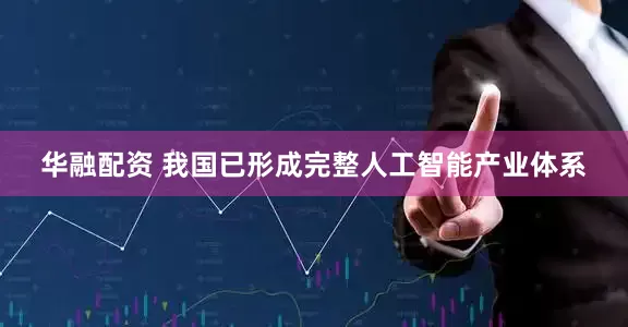 华融配资 我国已形成完整人工智能产业体系