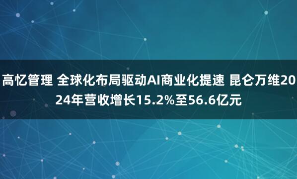 高忆管理 全球化布局驱动AI商业化提速 昆仑万维2024年营收增长15.2%至56.6亿元