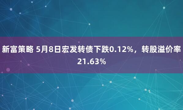 新富策略 5月8日宏发转债下跌0.12%，转股溢价率21.63%
