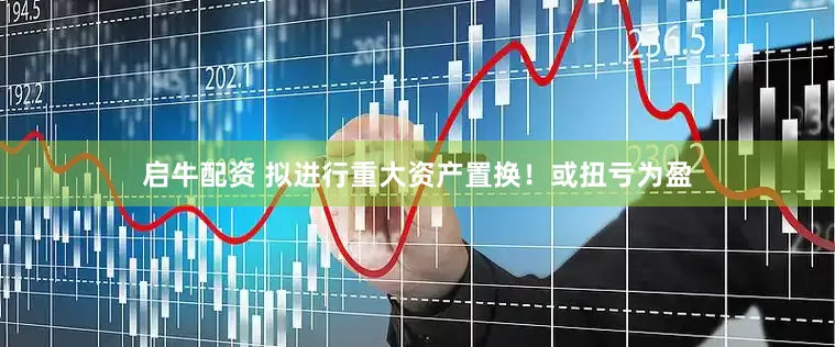 启牛配资 拟进行重大资产置换！或扭亏为盈