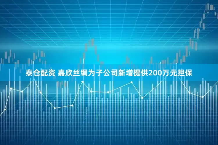 泰仓配资 嘉欣丝绸为子公司新增提供200万元担保