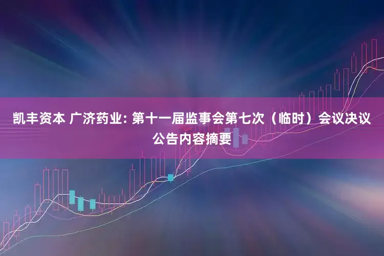 凯丰资本 广济药业: 第十一届监事会第七次（临时）会议决议公告内容摘要