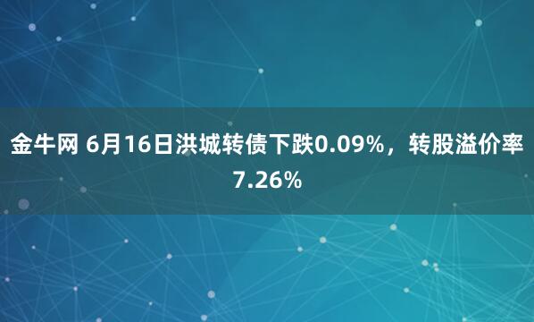 金牛网 6月16日洪城转债下跌0.09%，转股溢价率7.26%