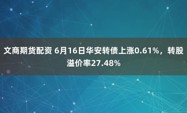 文商期货配资 6月16日华安转债上涨0.61%，转股溢价率27.48%