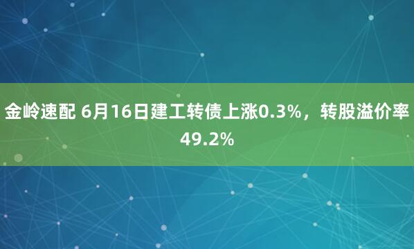 金岭速配 6月16日建工转债上涨0.3%，转股溢价率49.2%