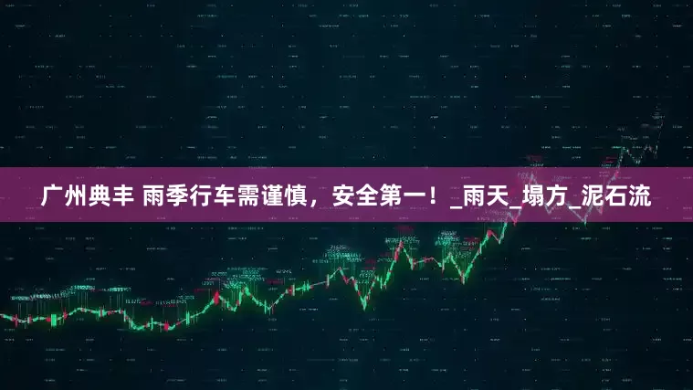 广州典丰 雨季行车需谨慎，安全第一！_雨天_塌方_泥石流