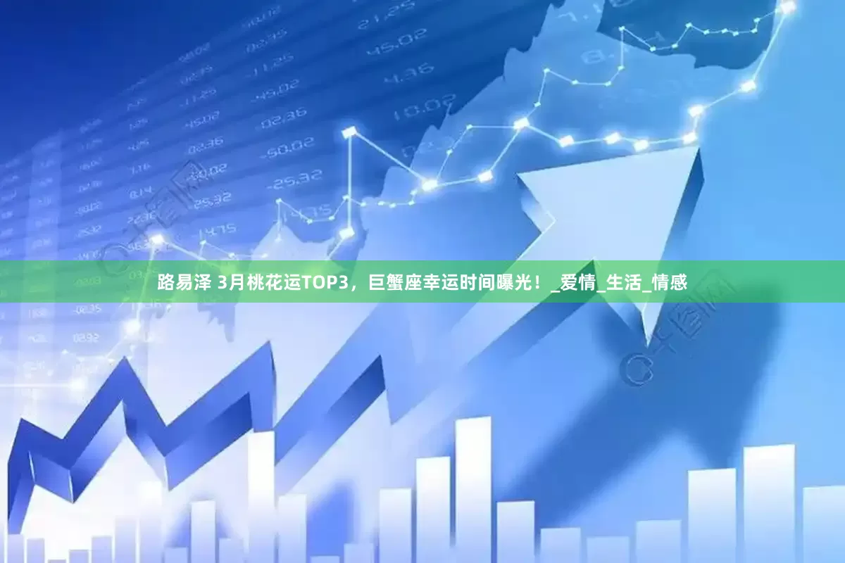 路易泽 3月桃花运TOP3，巨蟹座幸运时间曝光！_爱情_生活_情感