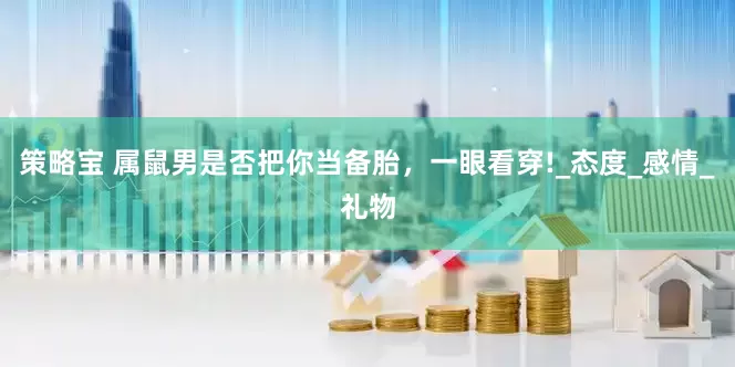 策略宝 属鼠男是否把你当备胎，一眼看穿!_态度_感情_礼物