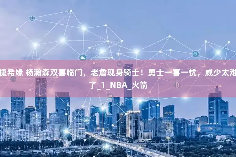 捷希缘 杨瀚森双喜临门，老詹现身骑士！勇士一喜一忧，威少太难了_1_NBA_火箭