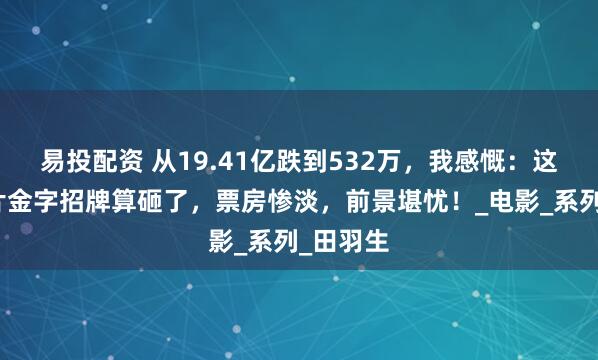 易投配资 从19.41亿跌到532万，我感慨：这块喜剧片金字招牌算砸了，票房惨淡，前景堪忧！_电影_系列_田羽生