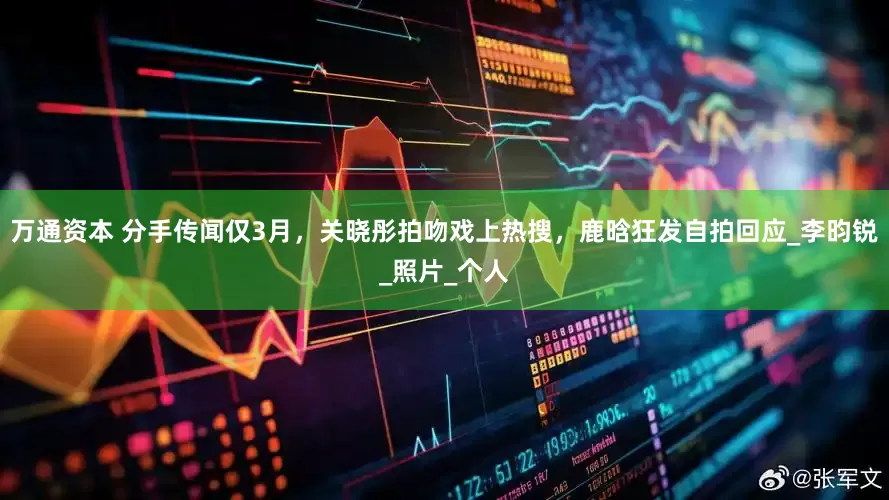 万通资本 分手传闻仅3月，关晓彤拍吻戏上热搜，鹿晗狂发自拍回应_李昀锐_照片_个人