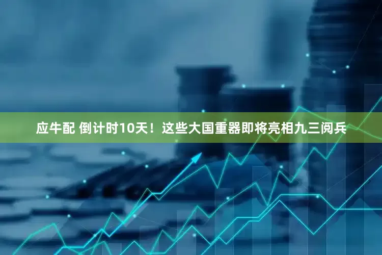应牛配 倒计时10天！这些大国重器即将亮相九三阅兵