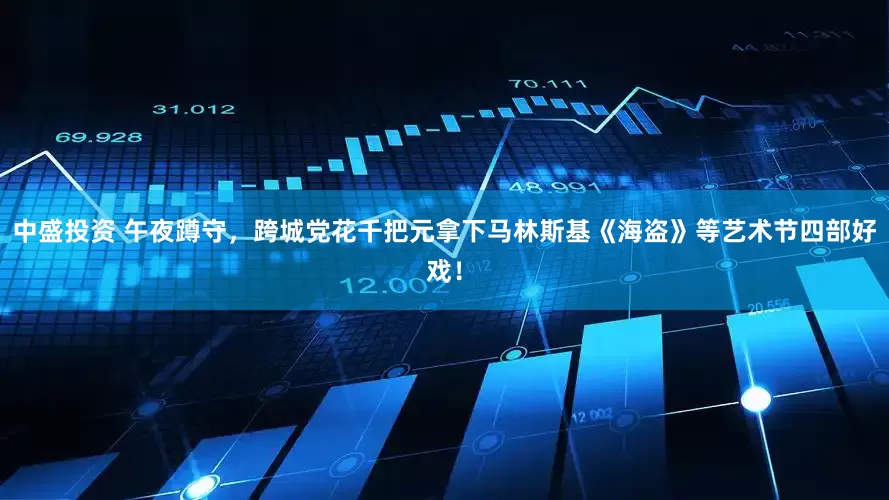 中盛投资 午夜蹲守，跨城党花千把元拿下马林斯基《海盗》等艺术节四部好戏！