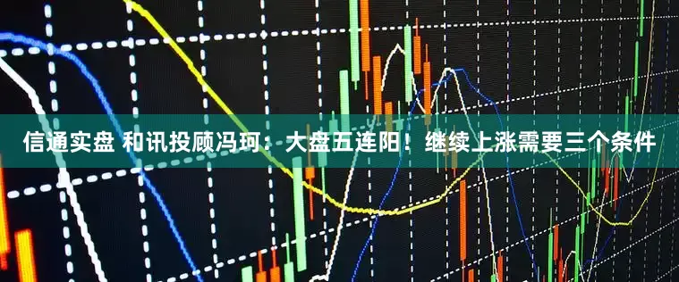 信通实盘 和讯投顾冯珂：大盘五连阳！继续上涨需要三个条件