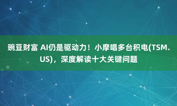 豌豆财富 AI仍是驱动力！小摩唱多台积电(TSM.US)，深度解读十大关键问题