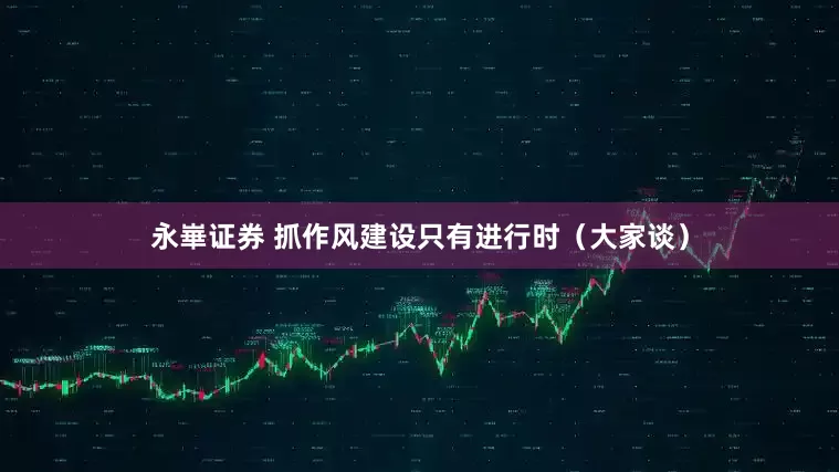 永崋证券 抓作风建设只有进行时（大家谈）