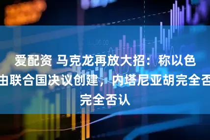 爱配资 马克龙再放大招：称以色列由联合国决议创建，内塔尼亚胡完全否认