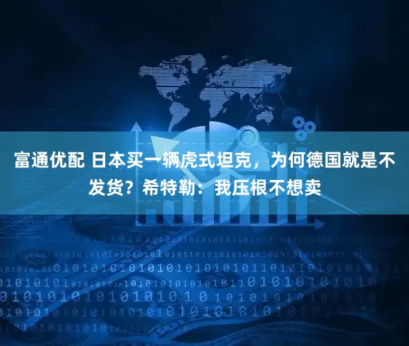 富通优配 日本买一辆虎式坦克，为何德国就是不发货？希特勒：我压根不想卖