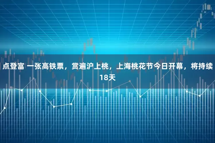 点登富 一张高铁票,赏遍沪上桃,上海桃花节今日开幕,将持续18天