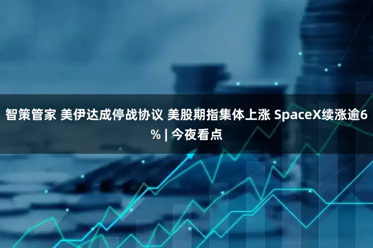 智策管家 美伊达成停战协议 美股期指集体上涨 SpaceX续涨逾6% | 今夜看点