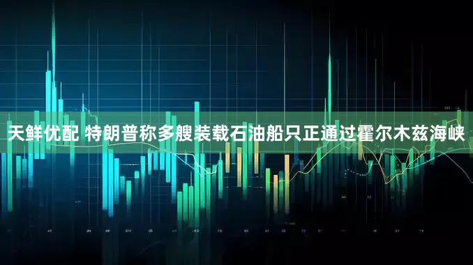 天鲜优配 特朗普称多艘装载石油船只正通过霍尔木兹海峡