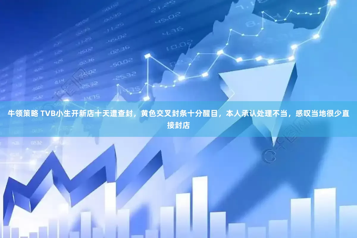 牛领策略 TVB小生开新店十天遭查封，黄色交叉封条十分醒目，本人承认处理不当，感叹当地很少直接封店